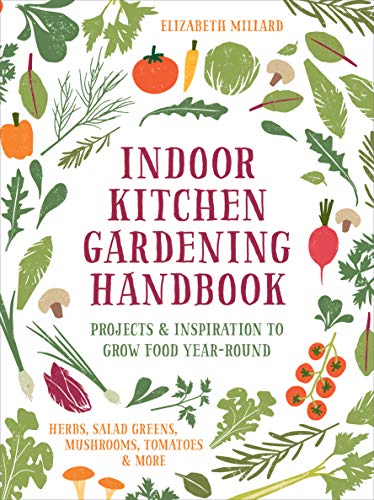 Indoor Kitchen Gardening Handbook: Turn Your Home Into a Year-Round Vegetable Garden - Microgreens - Sprouts - Herbs - Mushrooms - Tomatoes, Peppers ... Salad Greens, Mushrooms, Tomatoes & More